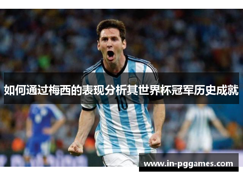 如何通过梅西的表现分析其世界杯冠军历史成就