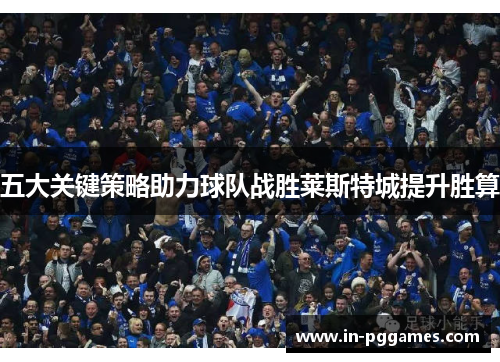 五大关键策略助力球队战胜莱斯特城提升胜算