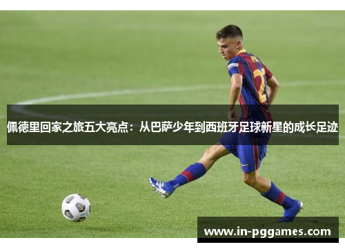 佩德里回家之旅五大亮点：从巴萨少年到西班牙足球新星的成长足迹