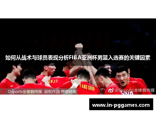 如何从战术与球员表现分析FIBA亚洲杯男篮入选赛的关键因素