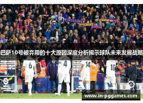巴萨10号被弃用的十大原因深度分析揭示球队未来发展战略