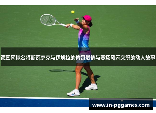 德国网球名将斯瓦泰克与伊埃拉的传奇爱情与赛场风云交织的动人故事