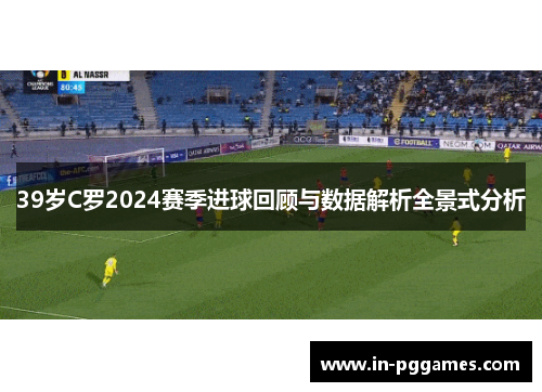 39岁C罗2024赛季进球回顾与数据解析全景式分析