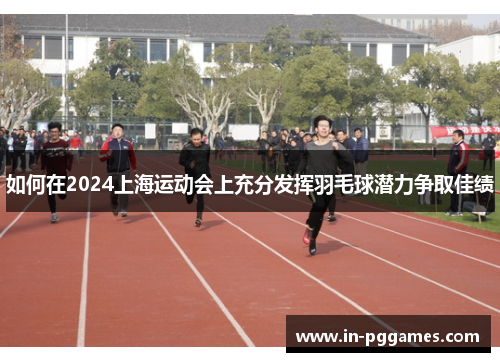 如何在2024上海运动会上充分发挥羽毛球潜力争取佳绩