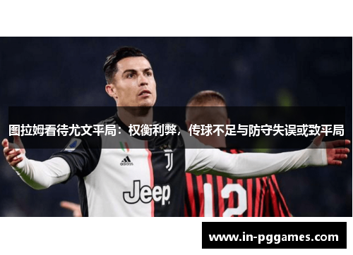 图拉姆看待尤文平局：权衡利弊，传球不足与防守失误或致平局