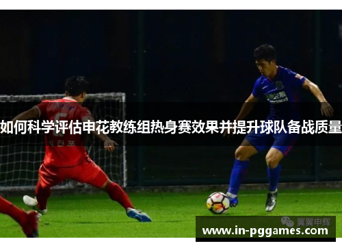 如何科学评估申花教练组热身赛效果并提升球队备战质量