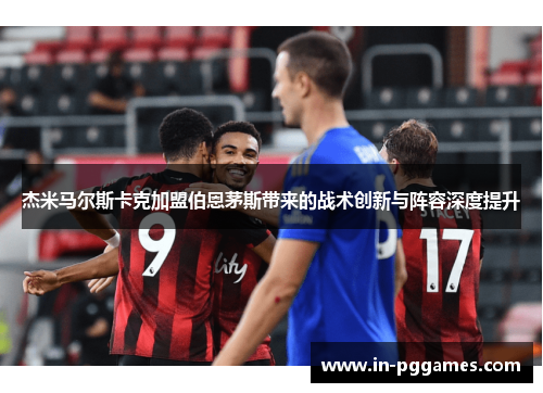杰米马尔斯卡克加盟伯恩茅斯带来的战术创新与阵容深度提升