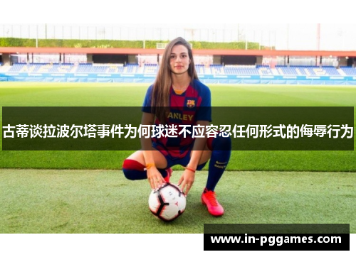 古蒂谈拉波尔塔事件为何球迷不应容忍任何形式的侮辱行为