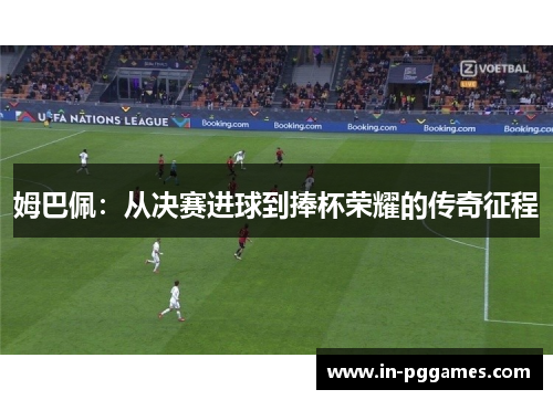 姆巴佩：从决赛进球到捧杯荣耀的传奇征程