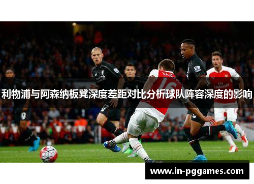 利物浦与阿森纳板凳深度差距对比分析球队阵容深度的影响