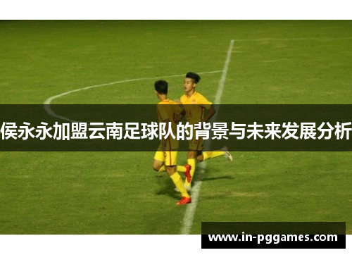 侯永永加盟云南足球队的背景与未来发展分析
