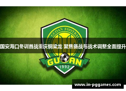 国安海口冬训首战重庆铜梁龙 聚焦备战与战术调整全面提升
