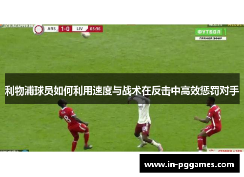 利物浦球员如何利用速度与战术在反击中高效惩罚对手