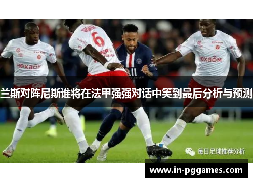 兰斯对阵尼斯谁将在法甲强强对话中笑到最后分析与预测