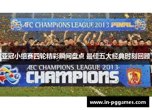 亚冠小组赛四轮精彩瞬间盘点 最佳五大经典时刻回顾
