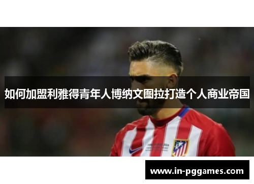 如何加盟利雅得青年人博纳文图拉打造个人商业帝国
