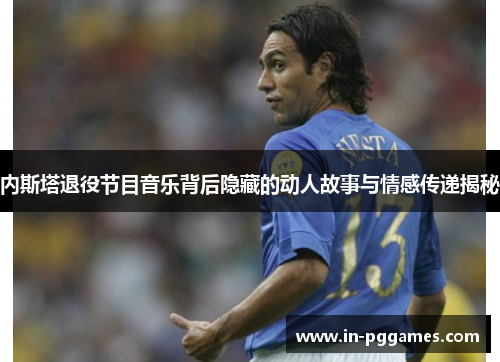 内斯塔退役节目音乐背后隐藏的动人故事与情感传递揭秘