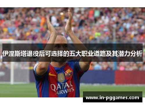 伊涅斯塔退役后可选择的五大职业道路及其潜力分析