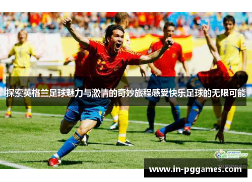 探索英格兰足球魅力与激情的奇妙旅程感受快乐足球的无限可能