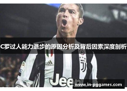 C罗过人能力退步的原因分析及背后因素深度剖析