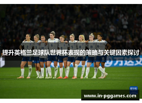 提升英格兰足球队世界杯表现的策略与关键因素探讨