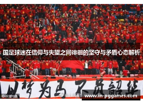 国足球迷在信仰与失望之间徘徊的坚守与矛盾心态解析