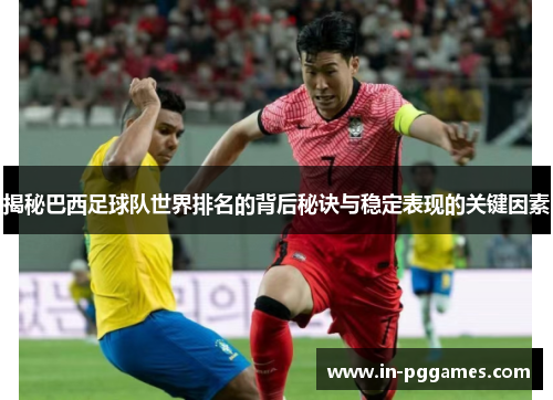 揭秘巴西足球队世界排名的背后秘诀与稳定表现的关键因素