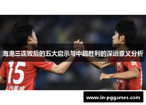 海港三连败后的五大启示与中超胜利的深远意义分析