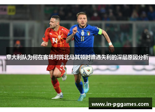 意大利队为何在客场对阵北马其顿时遭遇失利的深层原因分析