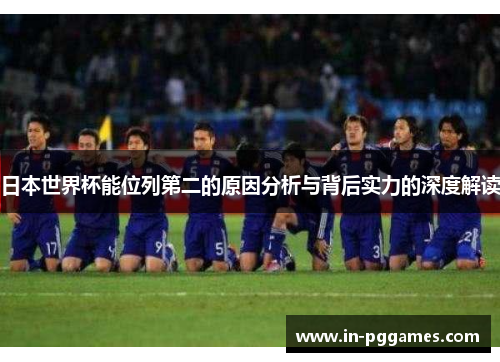 日本世界杯能位列第二的原因分析与背后实力的深度解读