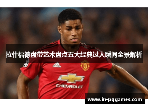 拉什福德盘带艺术盘点五大经典过人瞬间全景解析