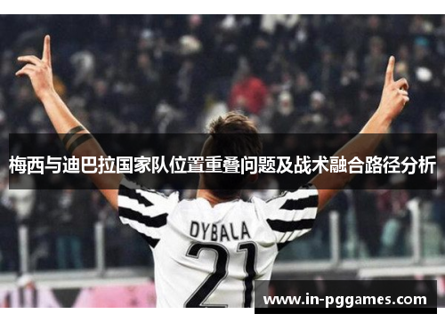 梅西与迪巴拉国家队位置重叠问题及战术融合路径分析