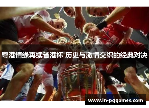 粤港情缘再续省港杯 历史与激情交织的经典对决