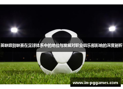 英联级别联赛在足球体系中的地位与发展对职业俱乐部影响的深度剖析