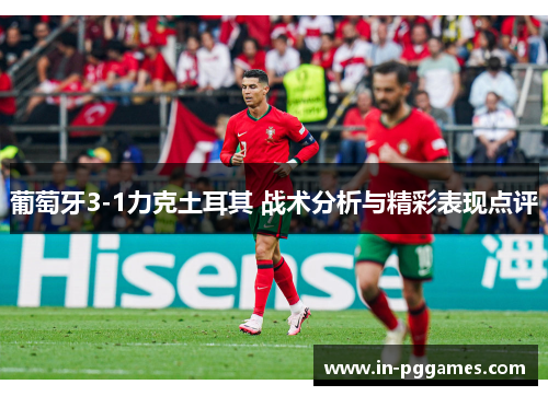 葡萄牙3-1力克土耳其 战术分析与精彩表现点评 葡萄牙3-1力克土耳其 战术分析与精彩表现点评