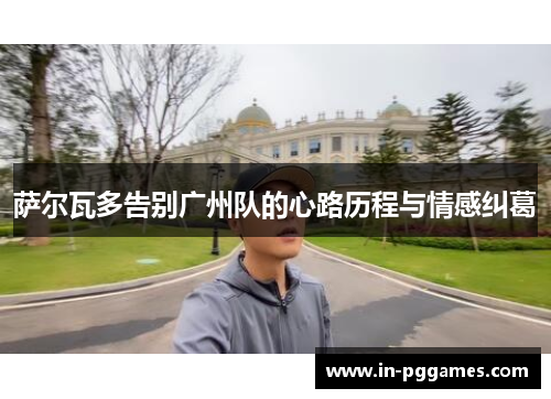 萨尔瓦多告别广州队的心路历程与情感纠葛 萨尔瓦多告别广州队的心路历程与情感纠葛