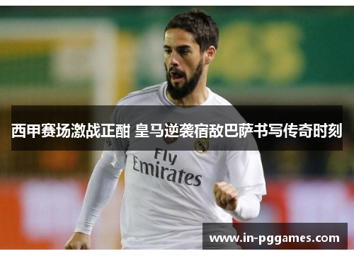 西甲赛场激战正酣 皇马逆袭宿敌巴萨书写传奇时刻 西甲赛场激战正酣 皇马逆袭宿敌巴萨书写传奇时刻