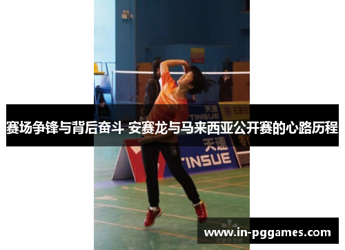 赛场争锋与背后奋斗 安赛龙与马来西亚公开赛的心路历程 赛场争锋与背后奋斗 安赛龙与马来西亚公开赛的心路历程