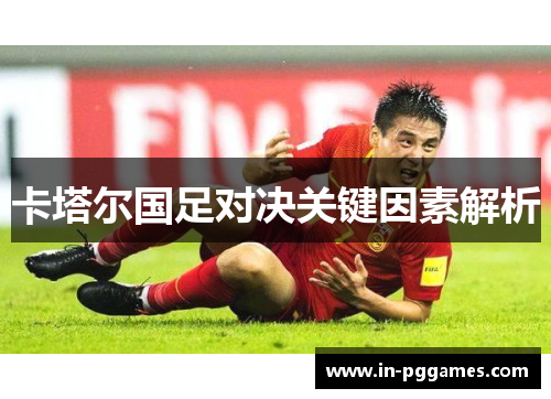 卡塔尔国足对决关键因素解析