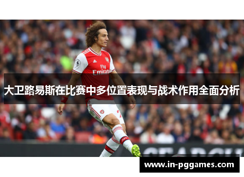 大卫路易斯在比赛中多位置表现与战术作用全面分析