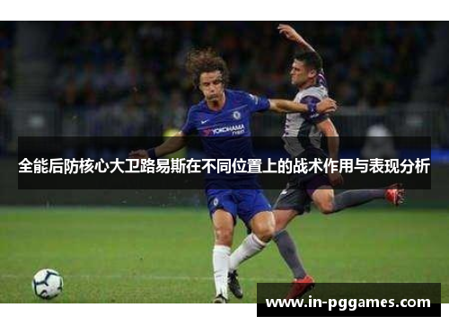 全能后防核心大卫路易斯在不同位置上的战术作用与表现分析