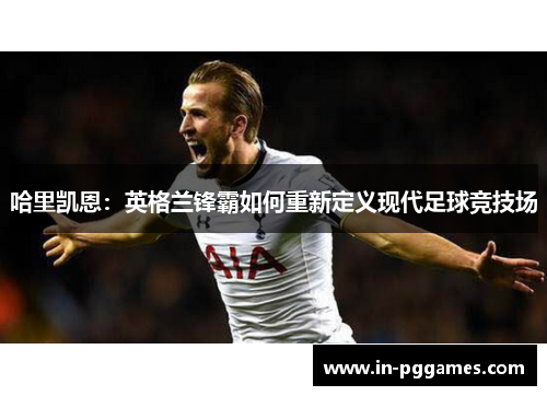 哈里凯恩：英格兰锋霸如何重新定义现代足球竞技场