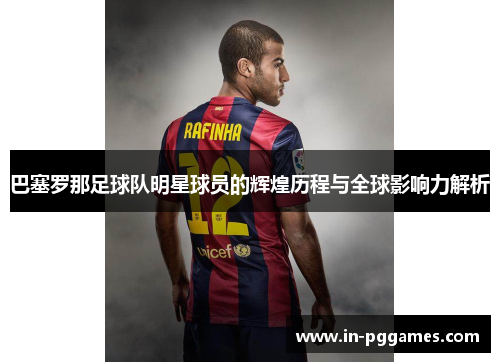 巴塞罗那足球队明星球员的辉煌历程与全球影响力解析