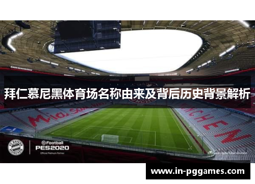 拜仁慕尼黑体育场名称由来及背后历史背景解析