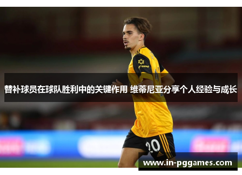 替补球员在球队胜利中的关键作用 维蒂尼亚分享个人经验与成长 替补球员在球队胜利中的关键作用 维蒂尼亚分享个人经验与成长