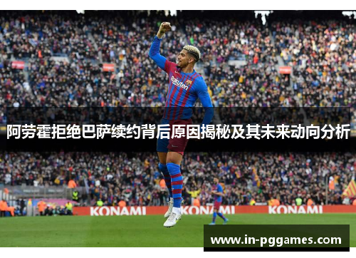 阿劳霍拒绝巴萨续约背后原因揭秘及其未来动向分析 阿劳霍拒绝巴萨续约背后原因揭秘及其未来动向分析