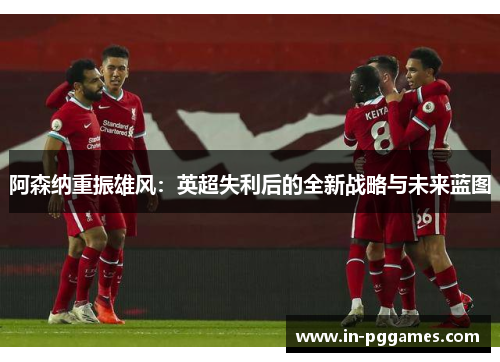 阿森纳重振雄风：英超失利后的全新战略与未来蓝图