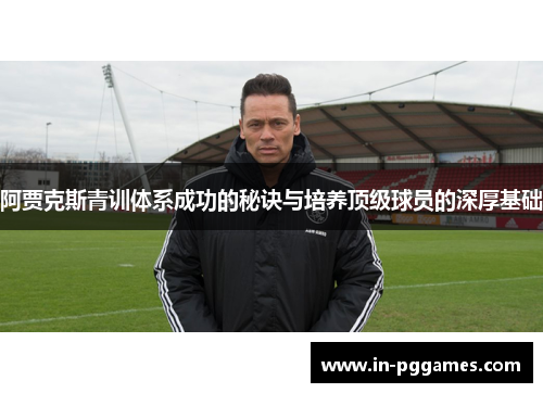 阿贾克斯青训体系成功的秘诀与培养顶级球员的深厚基础 阿贾克斯青训体系成功的秘诀与培养顶级球员的深厚基础
