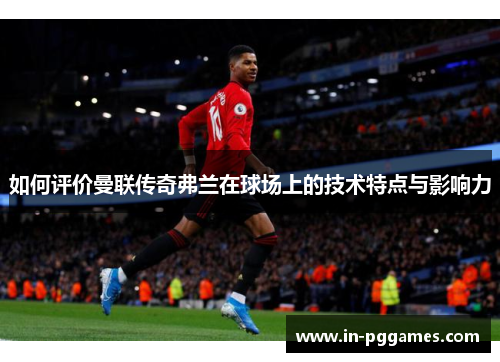 如何评价曼联传奇弗兰在球场上的技术特点与影响力 如何评价曼联传奇弗兰在球场上的技术特点与影响力