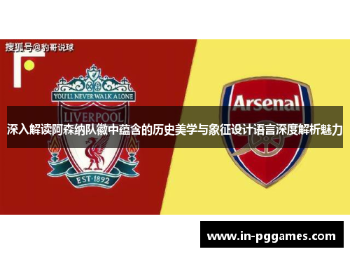 深入解读阿森纳队徽中蕴含的历史美学与象征设计语言深度解析魅力 深入解读阿森纳队徽中蕴含的历史美学与象征设计语言深度解析魅力